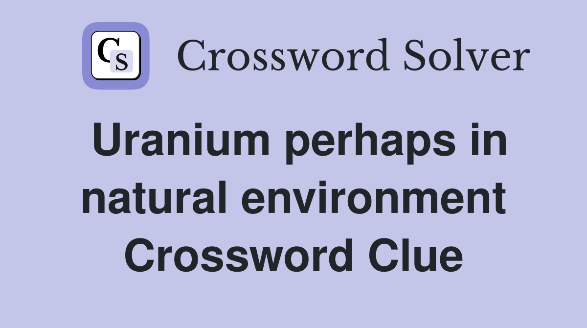Uranium perhaps in natural environment Crossword Clue Answers